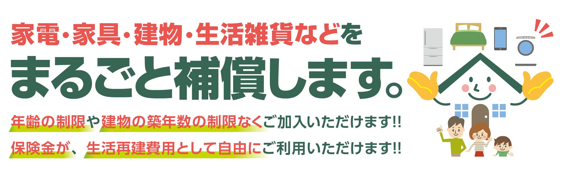 家電・家具・建物・生活雑貨などをまるごと補償します。