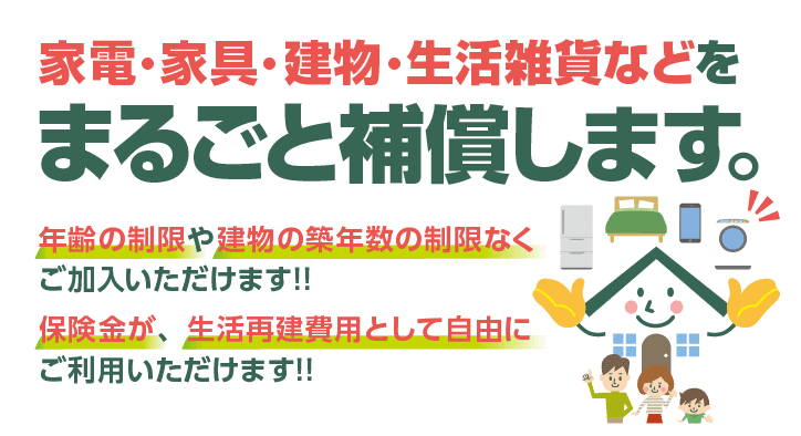 家電・家具・建物・生活雑貨などをまるごと補償します。